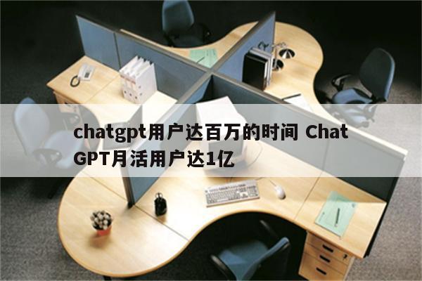 chatgpt用户达百万的时间 ChatGPT月活用户达1亿