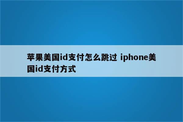 苹果美国id支付怎么跳过 iphone美国id支付方式
