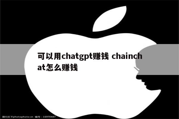 可以用chatgpt赚钱 chainchat怎么赚钱