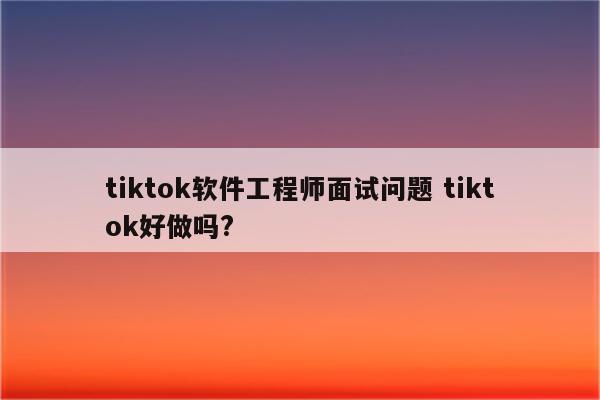 tiktok软件工程师面试问题 tiktok好做吗?