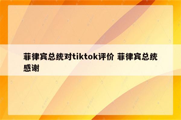 菲律宾总统对tiktok评价 菲律宾总统感谢