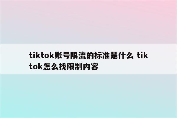 tiktok账号限流的标准是什么 tiktok怎么找限制内容