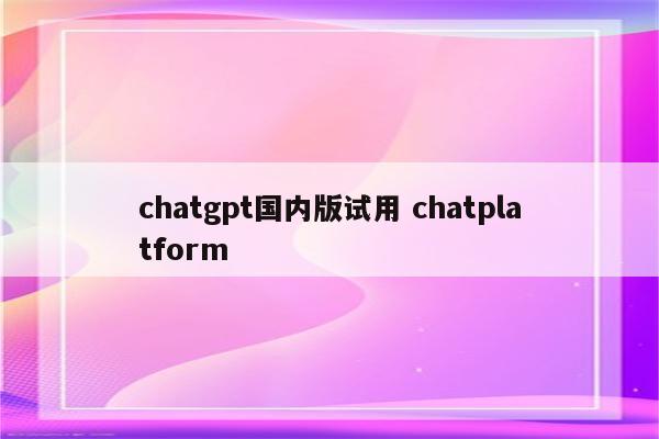 chatgpt国内版试用 chatplatform