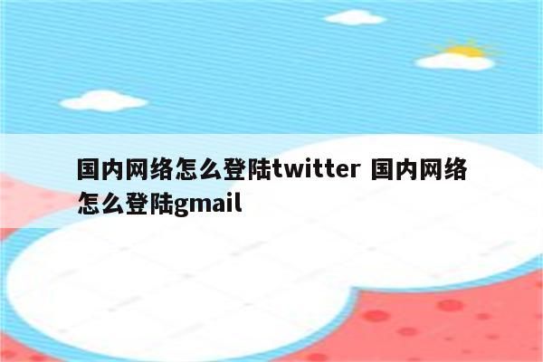 国内网络怎么登陆twitter 国内网络怎么登陆gmail