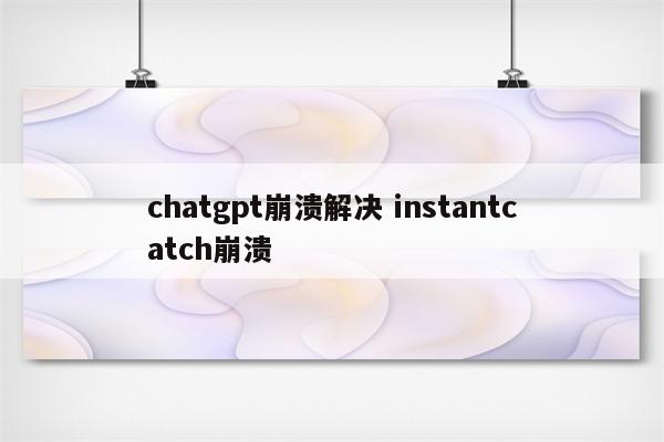 chatgpt崩溃解决 instantcatch崩溃