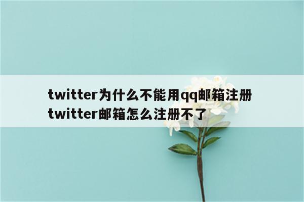 twitter为什么不能用qq邮箱注册 twitter邮箱怎么注册不了