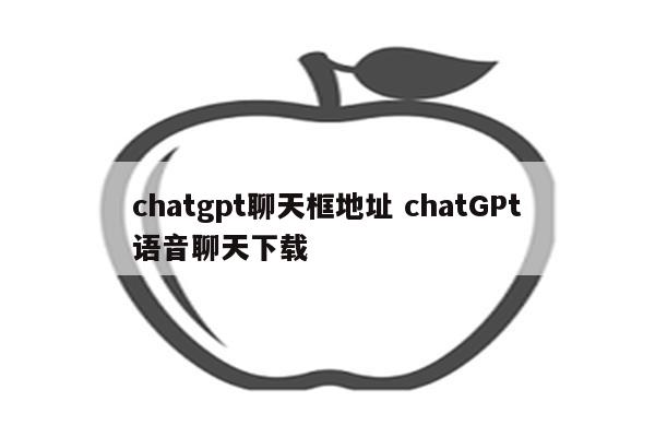 chatgpt聊天框地址 chatGPt语音聊天下载