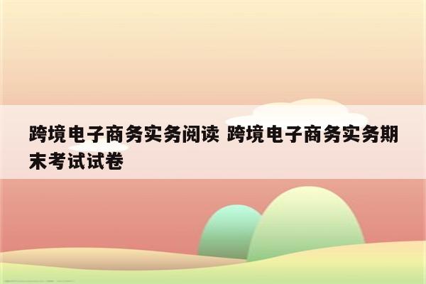 跨境电子商务实务阅读 跨境电子商务实务期末考试试卷