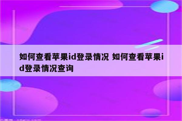 如何查看苹果id登录情况 如何查看苹果id登录情况查询