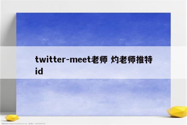 twitter-meet老师 灼老师推特id