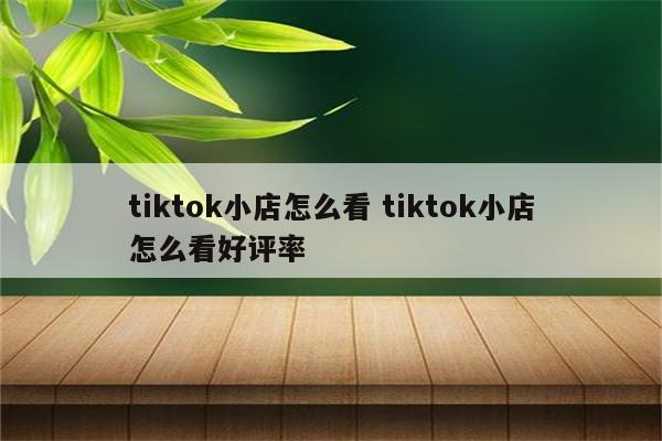 tiktok小店怎么看 tiktok小店怎么看好评率