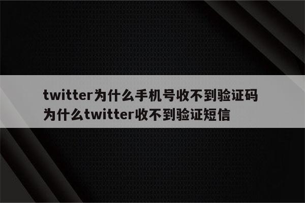 twitter为什么手机号收不到验证码 为什么twitter收不到验证短信