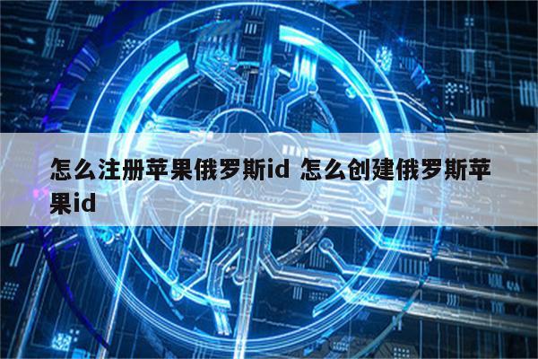怎么注册苹果俄罗斯id 怎么创建俄罗斯苹果id