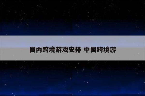 国内跨境游戏安排 中国跨境游