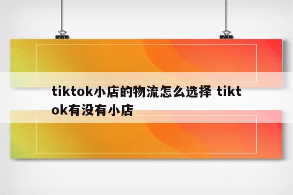 tiktok小店的物流怎么选择 tiktok有没有小店