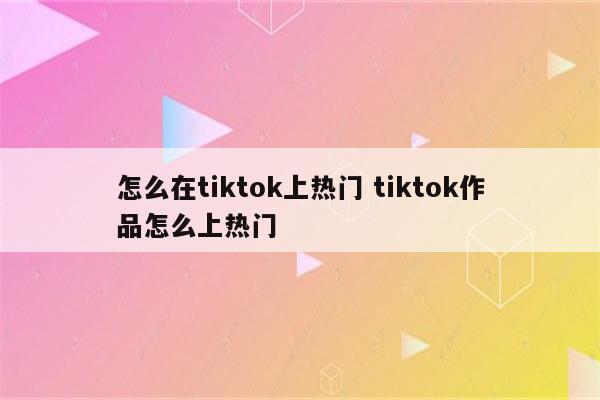 怎么在tiktok上热门 tiktok作品怎么上热门