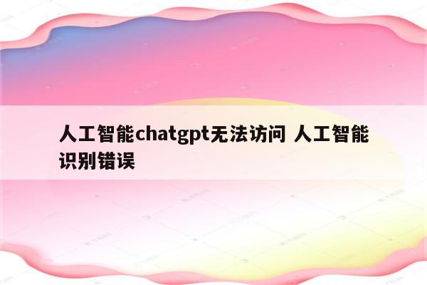 人工智能chatgpt无法访问 人工智能识别错误
