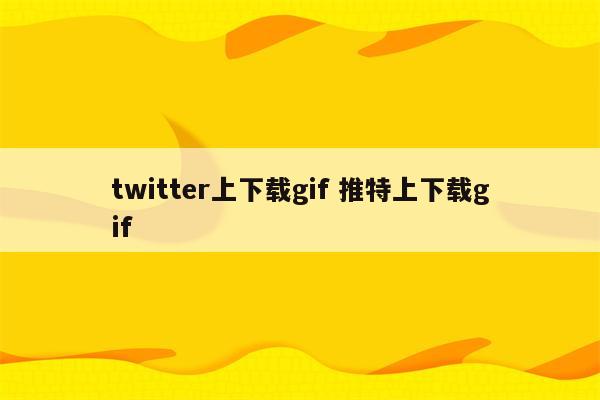 twitter上下载gif 推特上下载gif