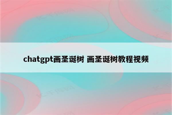 详细阅读:chatgpt画圣诞树 画圣诞树教程视频 chatgpt画圣诞树 画圣诞树教程视频