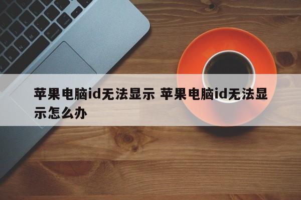 苹果电脑id无法显示 苹果电脑id无法显示怎么办