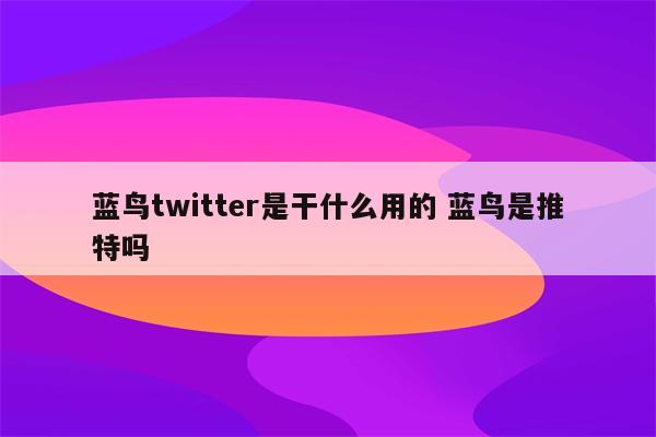蓝鸟twitter是干什么用的 蓝鸟是推特吗