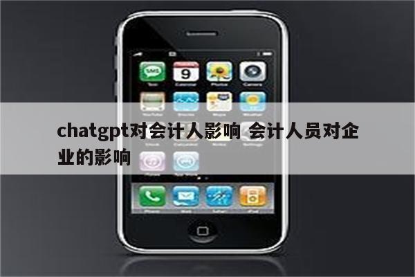 chatgpt对会计人影响 会计人员对企业的影响