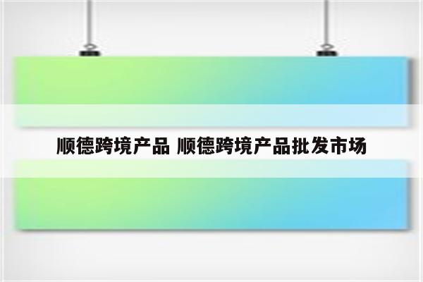 顺德跨境产品 顺德跨境产品批发市场