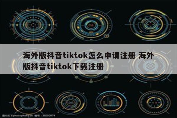 海外版抖音tiktok怎么申请注册 海外版抖音tiktok下载注册