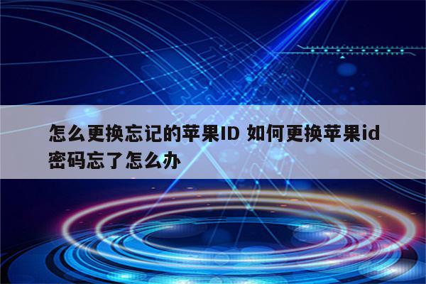 怎么更换忘记的苹果ID 如何更换苹果id密码忘了怎么办