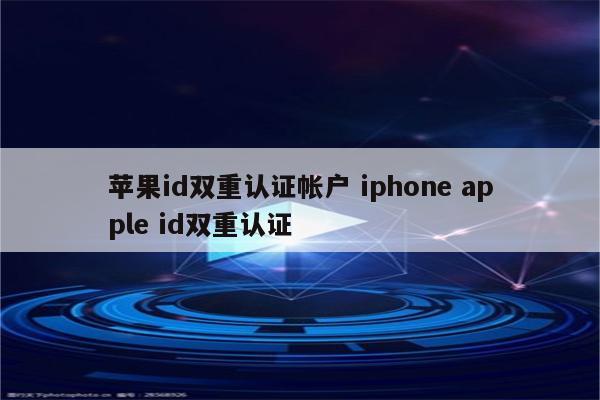 苹果id双重认证帐户 iphone apple id双重认证