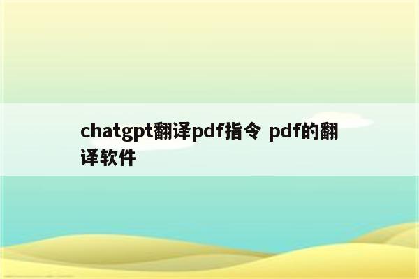 chatgpt翻译pdf指令 pdf的翻译软件