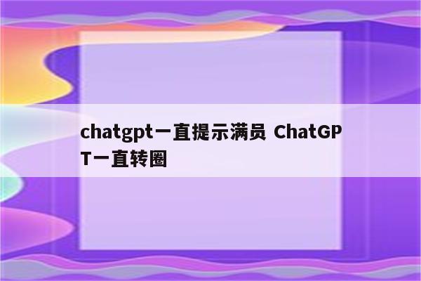 chatgpt一直提示满员 ChatGPT一直转圈