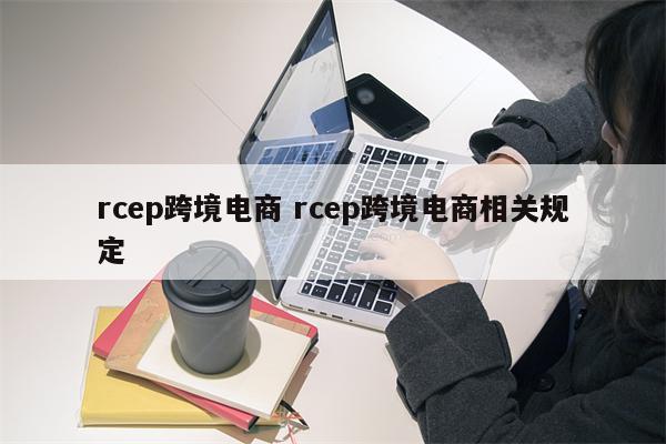 rcep跨境电商 rcep跨境电商相关规定