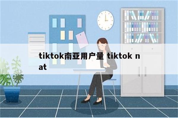 tiktok南亚用户量 tiktok nat