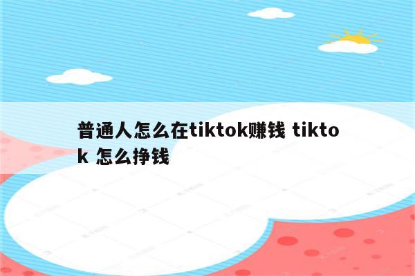 普通人怎么在tiktok赚钱 tiktok 怎么挣钱