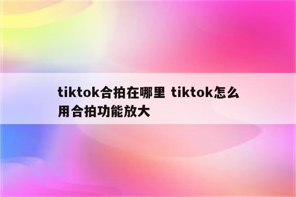tiktok合拍在哪里 tiktok怎么用合拍功能放大