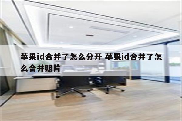 苹果id合并了怎么分开 苹果id合并了怎么合并照片