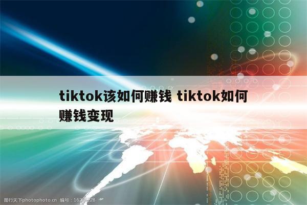 tiktok该如何赚钱 tiktok如何赚钱变现