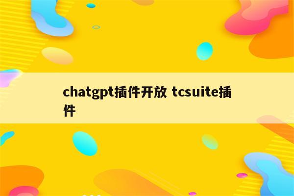 详细阅读:chatgpt插件开放 tcsuite插件 chatgpt插件开放 tcsuite插件