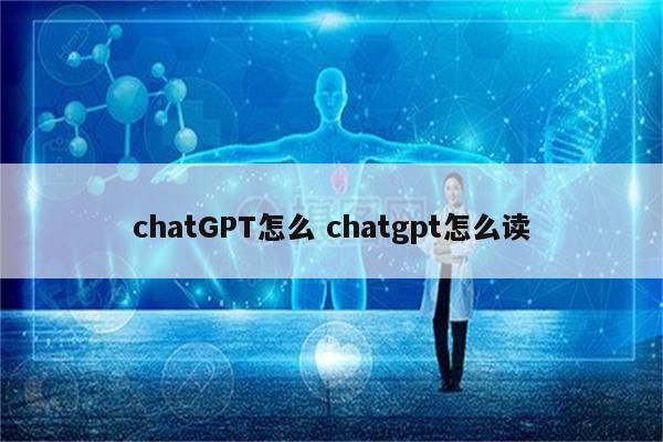 chatGPT怎么 chatgpt怎么读