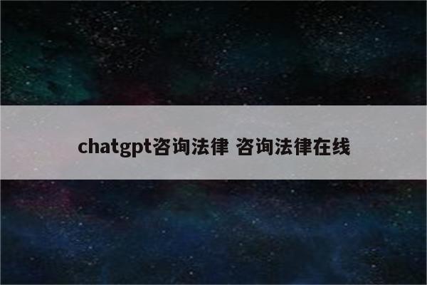 chatgpt咨询法律 咨询法律在线