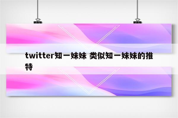 twitter知一妹妹 类似知一妹妹的推特