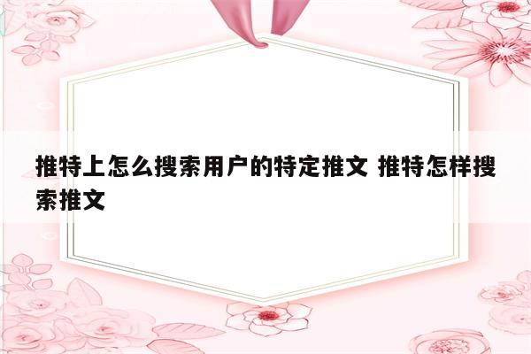 推特上怎么搜索用户的特定推文 推特怎样搜索推文