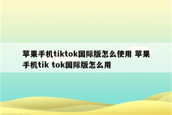 苹果手机tiktok国际版怎么使用 苹果手机tik tok国际版怎么用