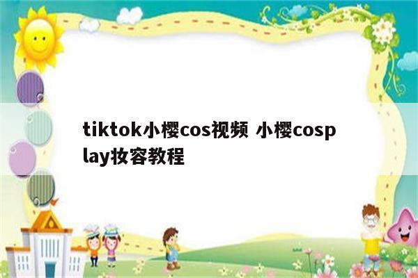 tiktok小樱cos视频 小樱cosplay妆容教程
