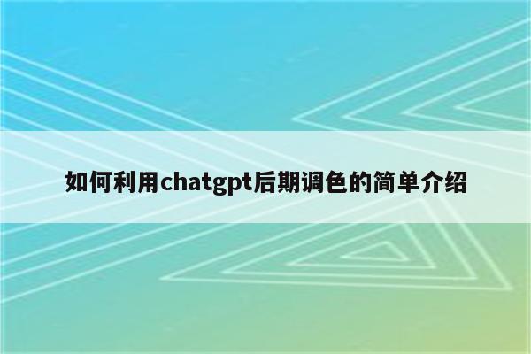 如何利用chatgpt后期调色的简单介绍