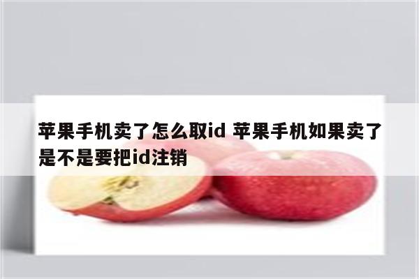 苹果手机卖了怎么取id 苹果手机如果卖了是不是要把id注销