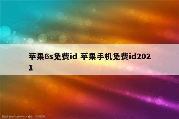 苹果6s免费id 苹果手机免费id2021