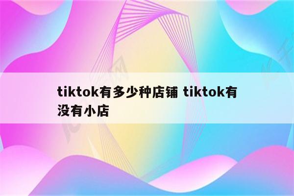 tiktok有多少种店铺 tiktok有没有小店