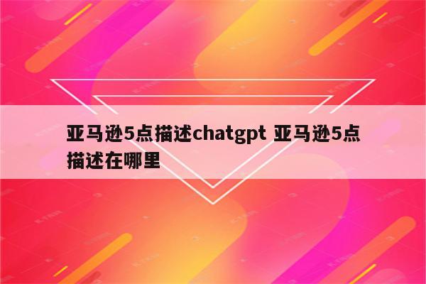亚马逊5点描述chatgpt 亚马逊5点描述在哪里